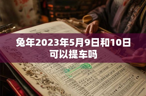 兔年2023年5月9日和10日可以提车吗
