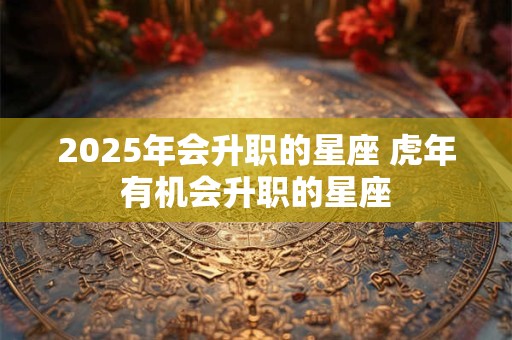 2025年会升职的星座 虎年有机会升职的星座