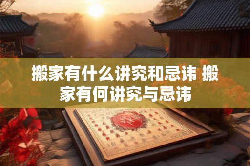搬家有什么讲究和忌讳 搬家有何讲究与忌讳