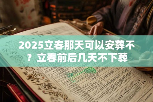 2025立春那天可以安葬不？立春前后几天不下葬