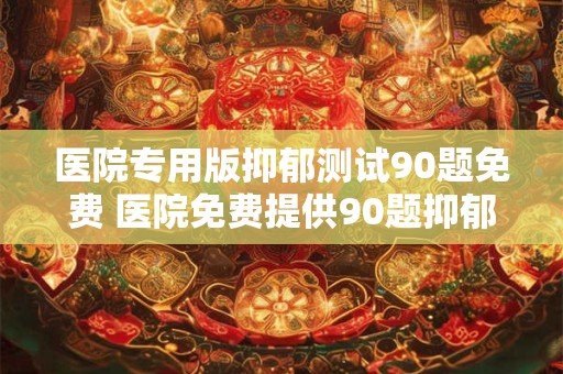 医院专用版抑郁测试90题免费 医院免费提供90题抑郁测试