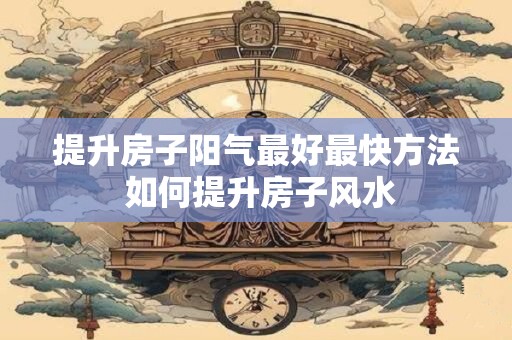 提升房子阳气最好最快方法 如何提升房子风水