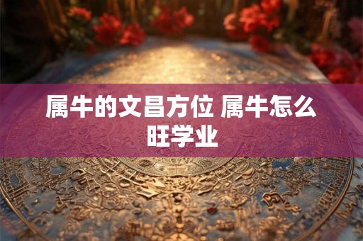 属牛的文昌方位 属牛怎么旺学业