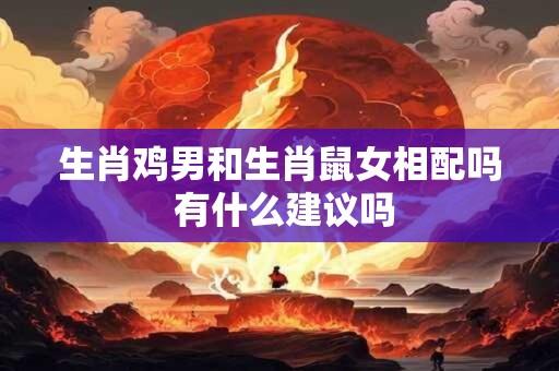 生肖鸡男和生肖鼠女相配吗 有什么建议吗