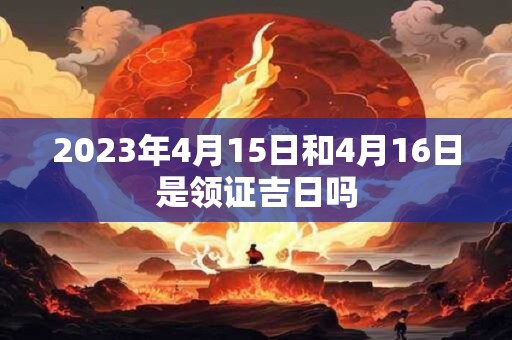 2023年4月15日和4月16日是领证吉日吗