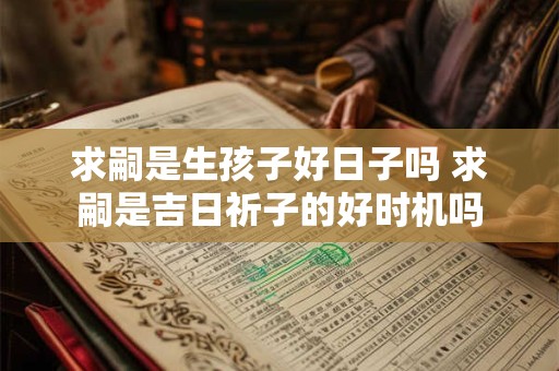求嗣是生孩子好日子吗 求嗣是吉日祈子的好时机吗