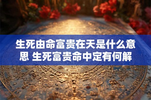 生死由命富贵在天是什么意思 生死富贵命中定有何解释