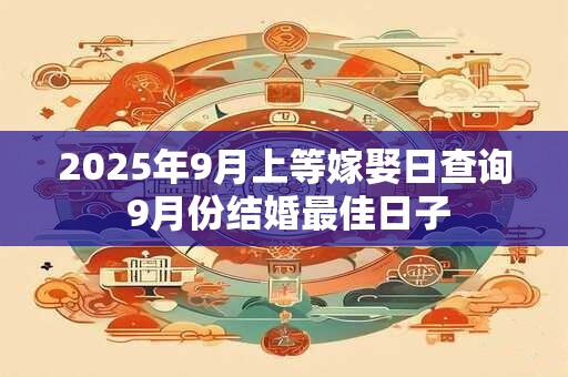 2025年9月上等嫁娶日查询 9月份结婚最佳日子