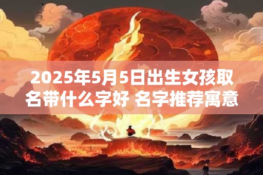 2025年5月5日出生女孩取名带什么字好 名字推荐寓意佳