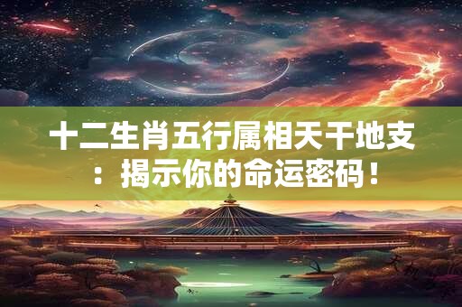 十二生肖五行属相天干地支：揭示你的命运密码！
