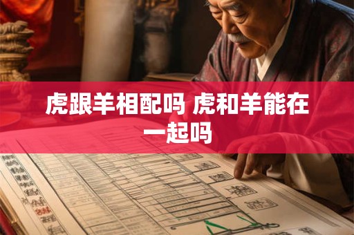 虎跟羊相配吗 虎和羊能在一起吗