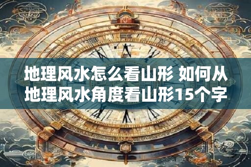 地理风水怎么看山形 如何从地理风水角度看山形15个字