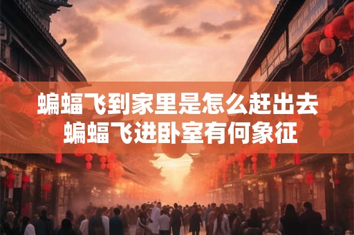 蝙蝠飞到家里是怎么赶出去 蝙蝠飞进卧室有何象征