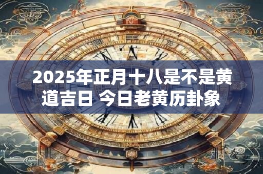 2025年正月十八是不是黄道吉日 今日老黄历卦象