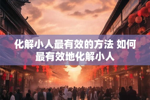 化解小人最有效的方法 如何最有效地化解小人