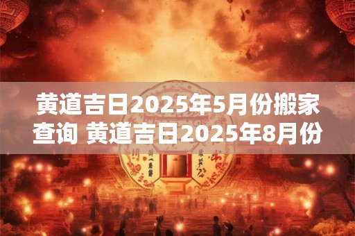 黄道吉日2026年5月份搬家查询 黄道吉日2026年8月份查询