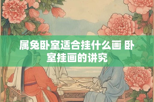 属兔卧室适合挂什么画 卧室挂画的讲究