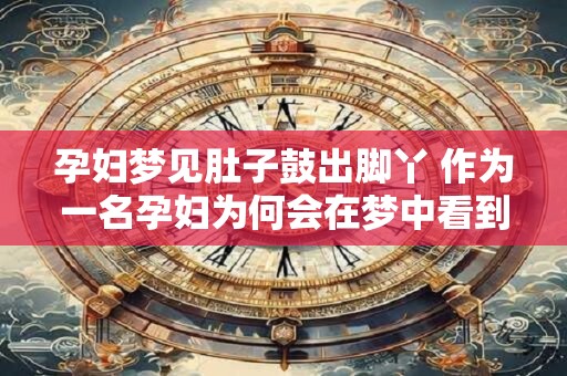 孕妇梦见肚子鼓出脚丫 作为一名孕妇为何会在梦中看到自己的肚子鼓出脚丫