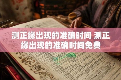 测正缘出现的准确时间 测正缘出现的准确时间免费