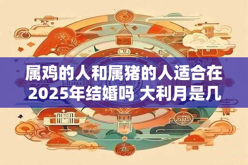 属鸡的人和属猪的人适合在2026年结婚吗 大利月是几月