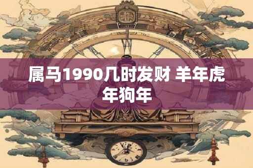 属马1990几时发财 羊年虎年狗年