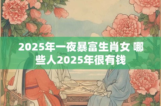 2025年一夜暴富生肖女 哪些人2025年很有钱 2025年一夜暴富生肖女 哪些人2025年很有钱