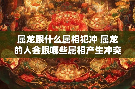 属龙跟什么属相犯冲 属龙的人会跟哪些属相产生冲突