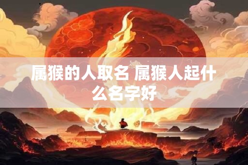 属猴的人取名 属猴人起什么名字好