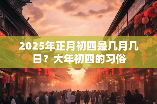 2025年正月初四是几月几日？大年初四的习俗