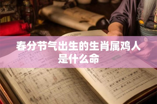 春分节气出生的生肖属鸡人是什么命 春分节气出生的生肖属鸡人是什么命