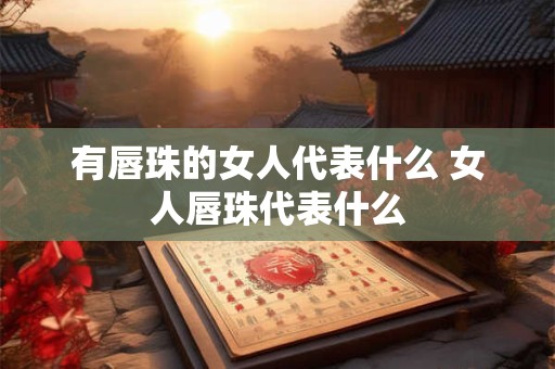 有唇珠的女人代表什么 女人唇珠代表什么