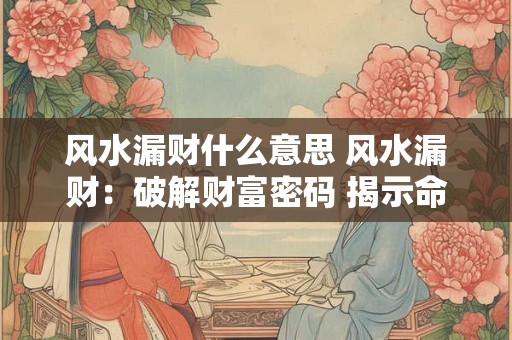 风水漏财什么意思 风水漏财：破解财富密码 揭示命运真相