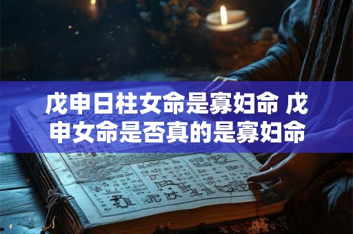 戊申日柱女命是寡妇命 戊申女命是否真的是寡妇命