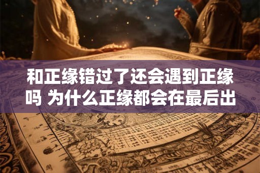 和正缘错过了还会遇到正缘吗 为什么正缘都会在最后出现