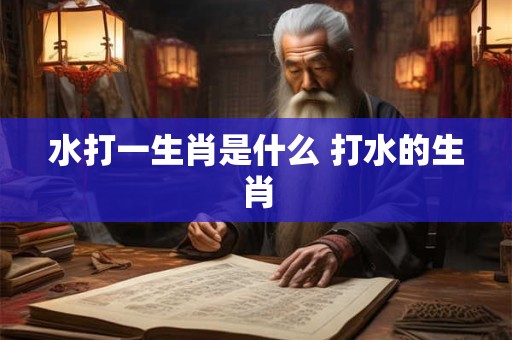 水打一生肖是什么 打水的生肖