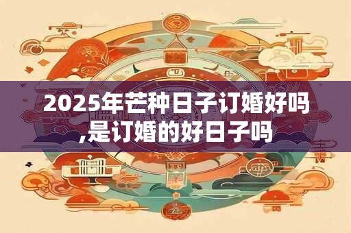 2025年芒种日子订婚好吗,是订婚的好日子吗