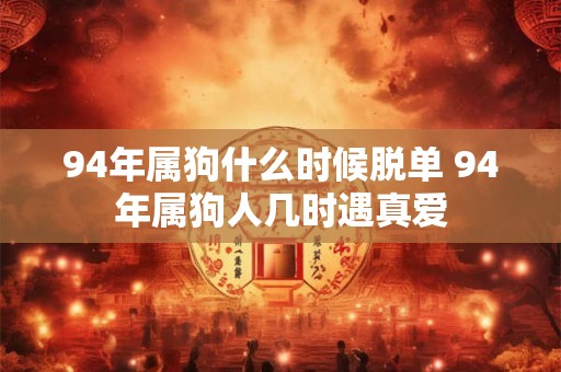 94年属狗什么时候脱单 94年属狗人几时遇真爱