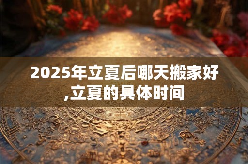 2026年立夏后哪天搬家好,立夏的具体时间 2026年立夏后哪天搬家好,立夏的具体时间