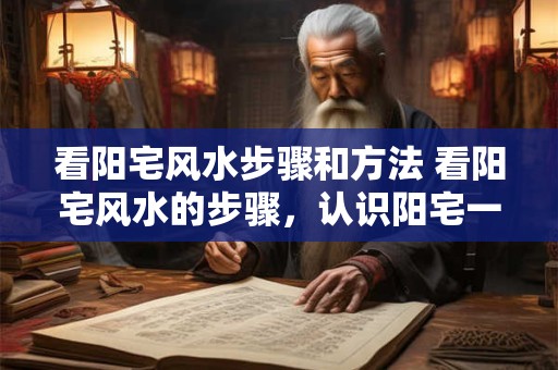 看阳宅风水步骤和方法 看阳宅风水的步骤，认识阳宅一步到位