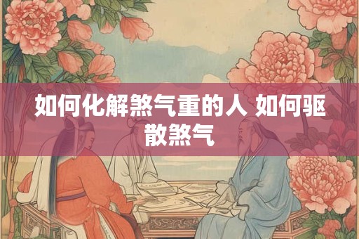 如何化解煞气重的人 如何驱散煞气