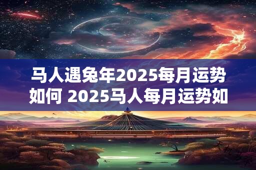 马人遇兔年2025每月运势如何 2025马人每月运势如何 马人遇兔年2025每月运势如何 2025马人每月运势如何