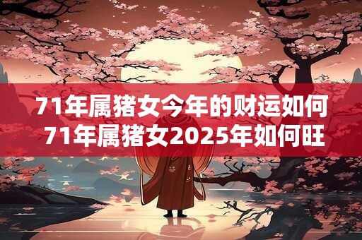71年属猪女今年的财运如何 71年属猪女2025年如何旺财