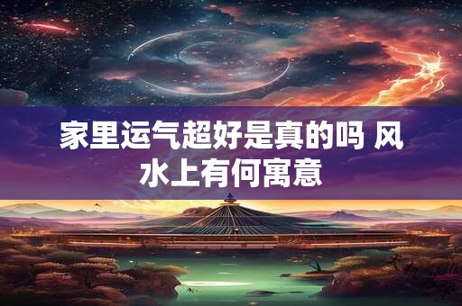 家里运气超好是真的吗 风水上有何寓意