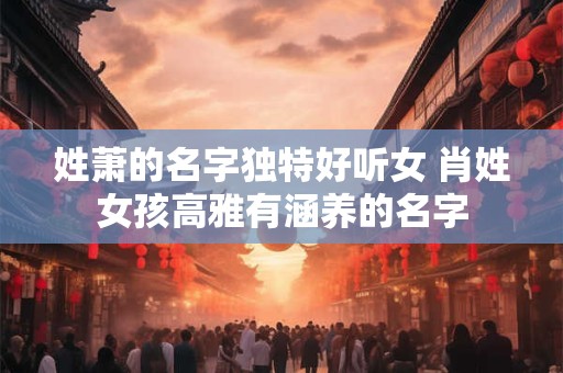 姓萧的名字独特好听女 肖姓女孩高雅有涵养的名字