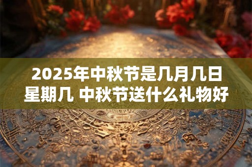 2025年中秋节是几月几日星期几 中秋节送什么礼物好