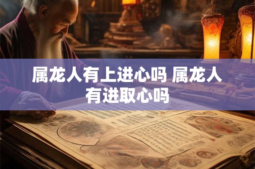 属龙人有上进心吗 属龙人有进取心吗