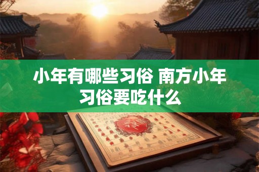 小年有哪些习俗 南方小年习俗要吃什么