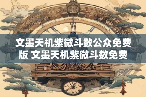 文墨天机紫微斗数公众免费版 文墨天机紫微斗数免费版是否准确无误 文墨天机紫微斗数公众免费版 文墨天机紫微斗数免费版是否准确无误
