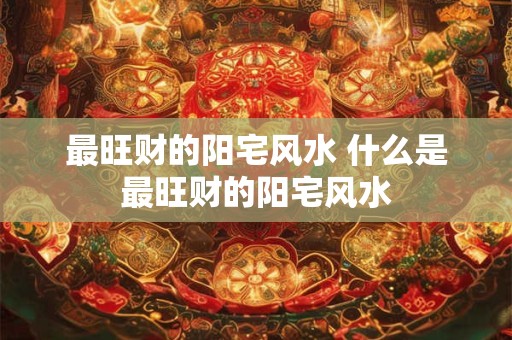 最旺财的阳宅风水 什么是最旺财的阳宅风水