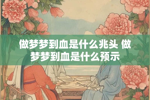 做梦梦到血是什么兆头 做梦梦到血是什么预示